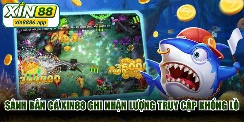Sảnh bắn cá XIN88 ghi nhận lượng truy cập khổng lồ